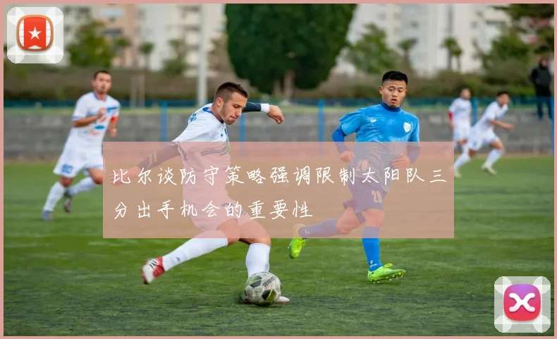 比尔谈防守策略强调限制太阳队三分出手机会的重要性