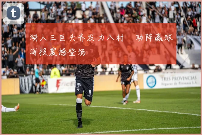 湖人三巨头齐发力八村塁助阵赢球海报震撼登场