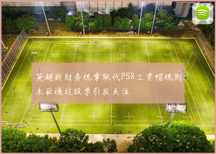 英超新财务规章取代PSR工资帽规则未获通过投票引发关注