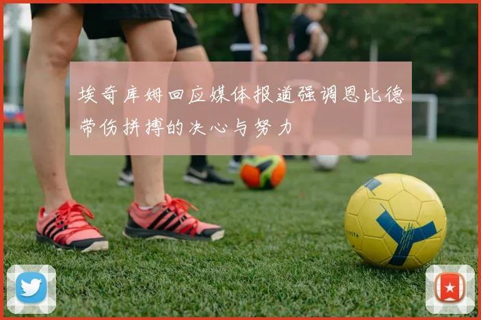 埃奇库姆回应媒体报道强调恩比德带伤拼搏的决心与努力