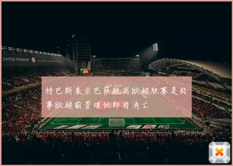 特巴斯表示巴萨脱离欧超联赛是好事欧超前景堪忧即将消亡