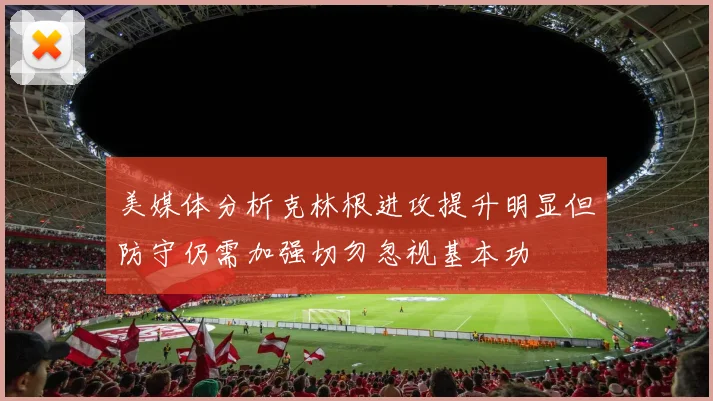 美媒体分析克林根进攻提升明显但防守仍需加强切勿忽视基本功